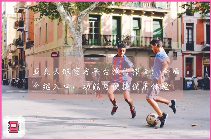 亚美买球官方平台操作指南：全面介绍入口、功能与便捷使用体验