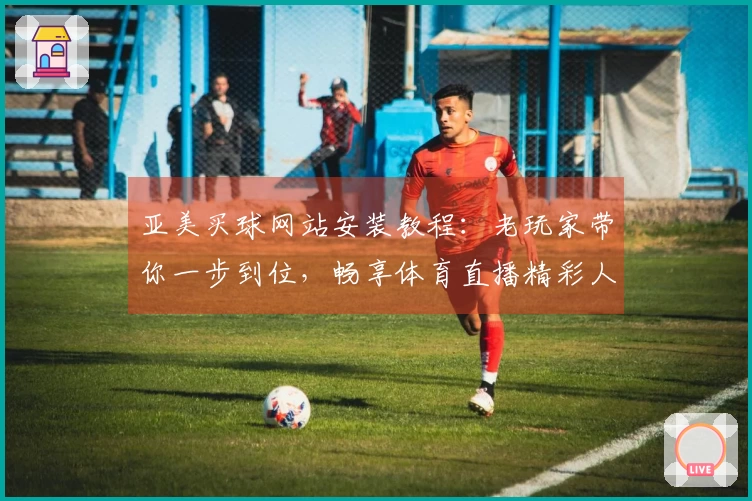 亚美买球网站安装教程：老玩家带你一步到位，畅享体育直播精彩人生