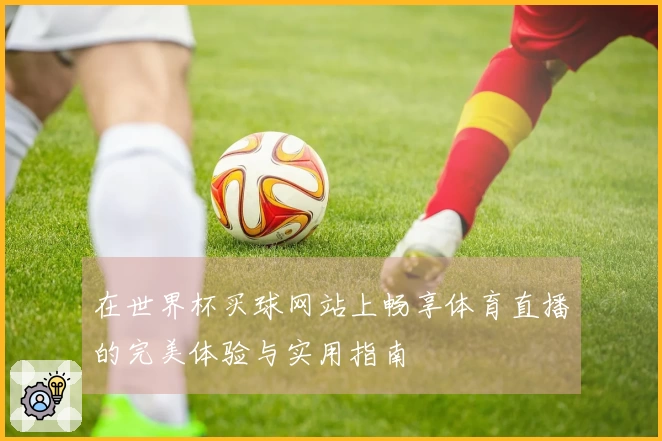 在世界杯买球网站上畅享体育直播的完美体验与实用指南