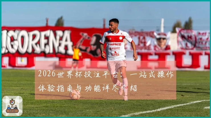 2026世界杯投注平台：一站式操作体验指南与功能详尽介绍