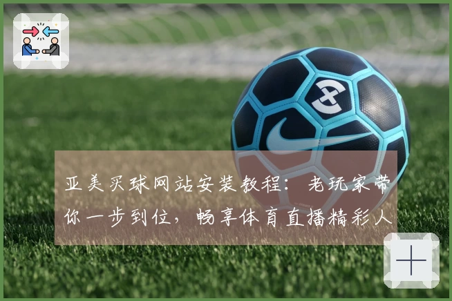 亚美买球网站安装教程：老玩家带你一步到位，畅享体育直播精彩人生