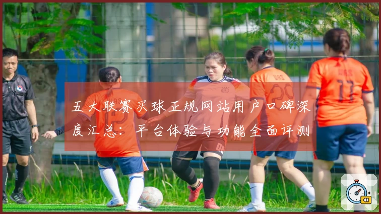五大联赛买球正规网站用户口碑深度汇总：平台体验与功能全面评测