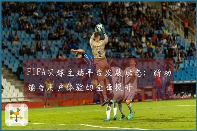 FIFA买球主站平台发展动态：新功能与用户体验的全面提升