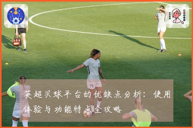 英超买球平台的优缺点分析：使用体验与功能特点全攻略