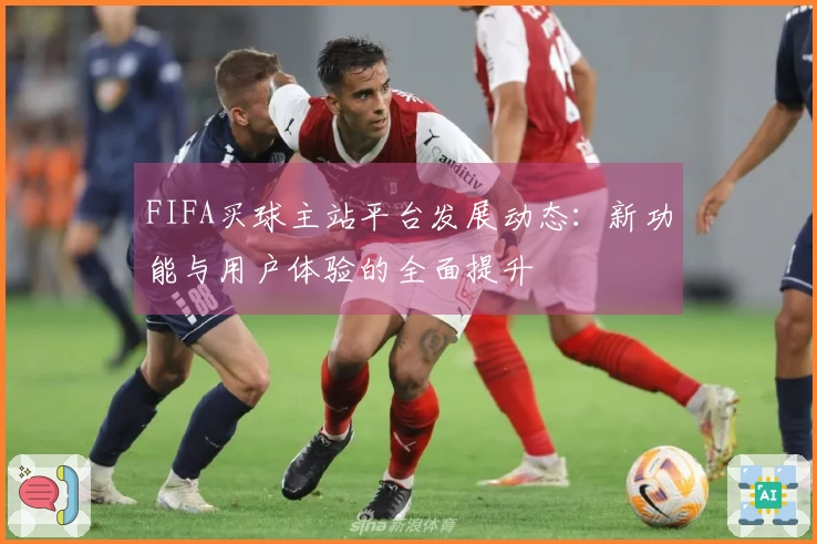 FIFA买球主站平台发展动态：新功能与用户体验的全面提升