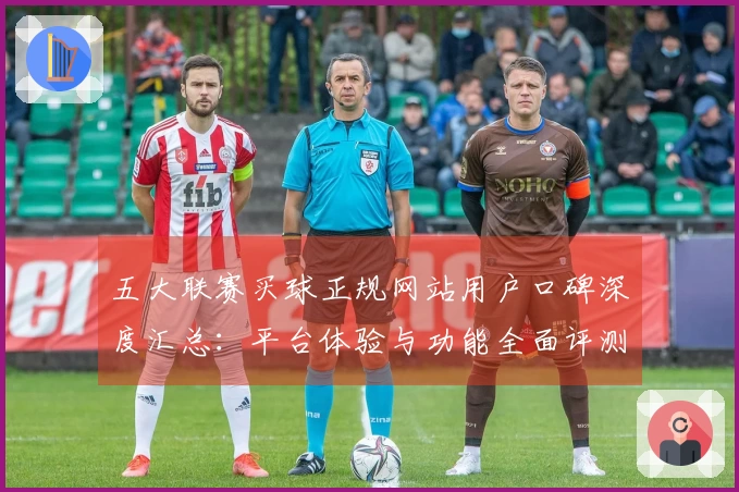 五大联赛买球正规网站用户口碑深度汇总：平台体验与功能全面评测