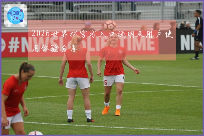 2026世界杯官方入口说明及用户使用体验分享