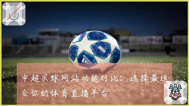 中超买球网站功能对比：选择最适合你的体育直播平台